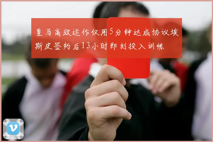 皇马高效运作仅用5分钟达成协议埃斯皮签约后13小时即刻投入训练