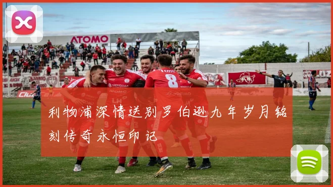 利物浦深情送别罗伯逊九年岁月铭刻传奇永恒印记