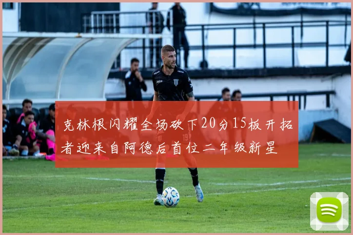 克林根闪耀全场砍下20分15板开拓者迎来自阿德后首位二年级新星