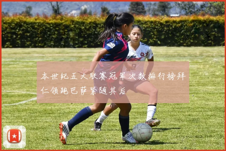 本世纪五大联赛冠军次数排行榜拜仁领跑巴萨紧随其后