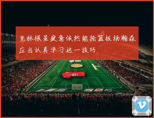 克林根虽疲惫依然能抢篮板杨瀚森应当认真学习这一技巧