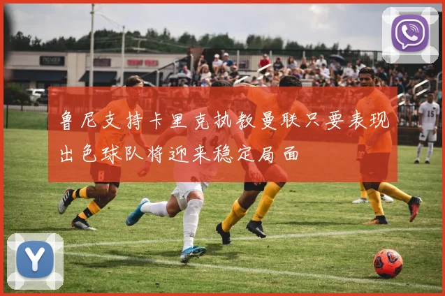 鲁尼支持卡里克执教曼联只要表现出色球队将迎来稳定局面