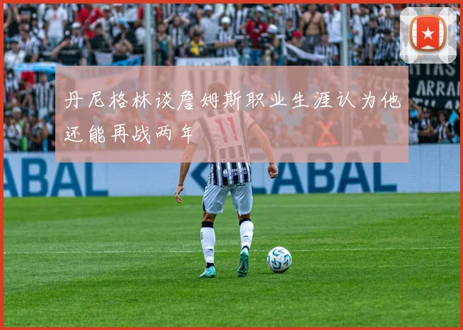 丹尼格林谈詹姆斯职业生涯认为他还能再战两年