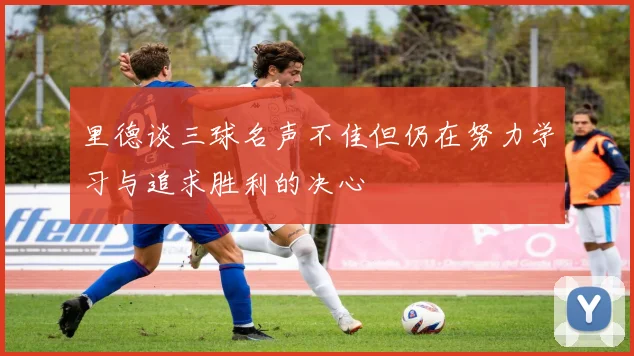 里德谈三球名声不佳但仍在努力学习与追求胜利的决心