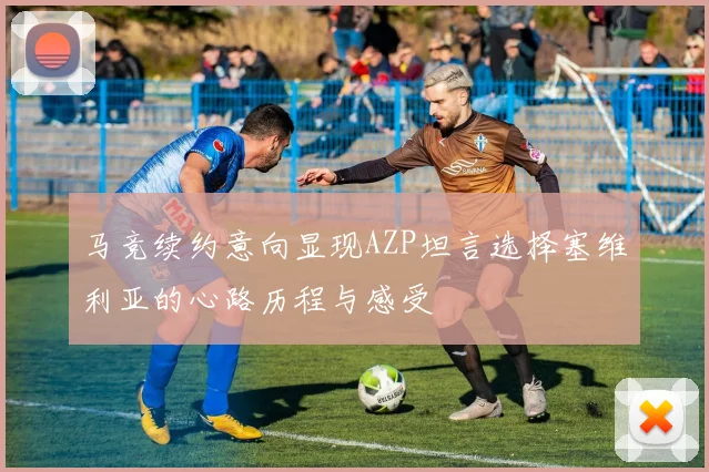 马竞续约意向显现AZP坦言选择塞维利亚的心路历程与感受
