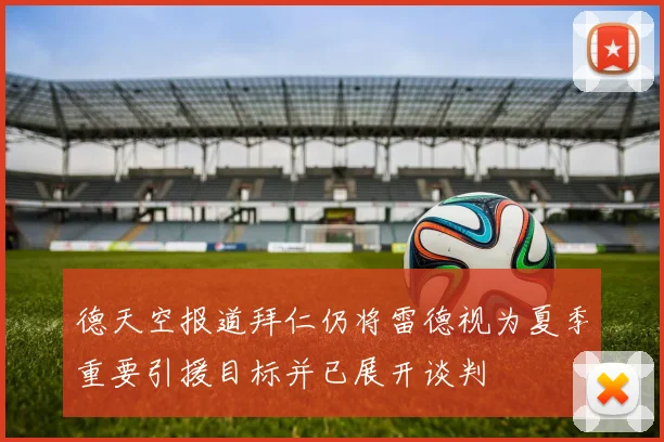 德天空报道拜仁仍将雷德视为夏季重要引援目标并已展开谈判