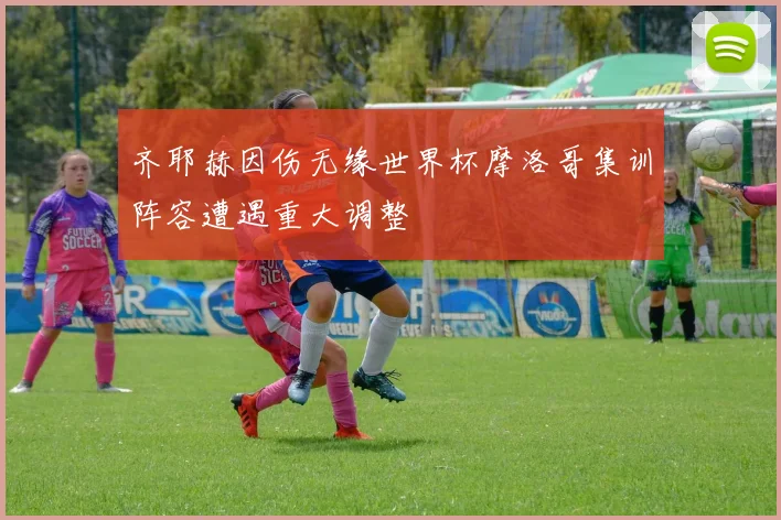 齐耶赫因伤无缘世界杯摩洛哥集训阵容遭遇重大调整