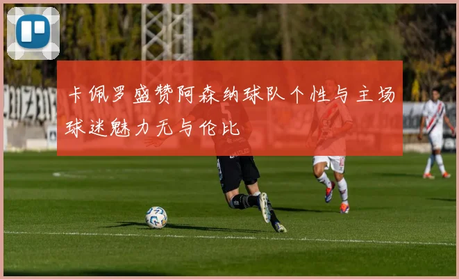 卡佩罗盛赞阿森纳球队个性与主场球迷魅力无与伦比