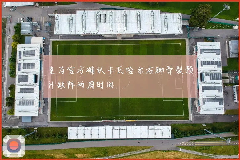 皇马官方确认卡瓦哈尔右脚骨裂预计缺阵两周时间